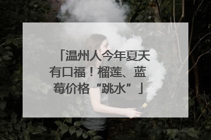 温州人今年夏天有口福！榴莲、蓝莓价格“跳水”